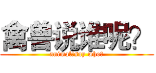 禽兽说谁呢？ (animal，say who?)