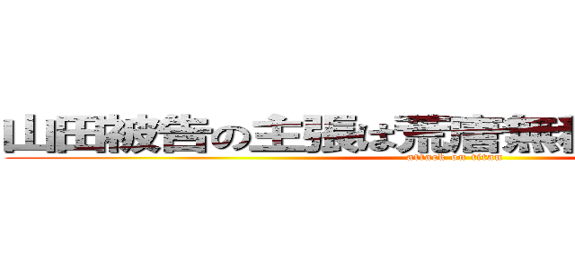山田被告の主張は荒唐無稽で信用できない (attack on titan)