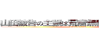 山田被告の主張は荒唐無稽で信用できない (attack on titan)