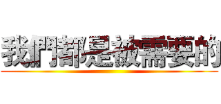 我們都是被需要的 ()