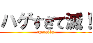 ハゲすぎて滅！ (turupika)