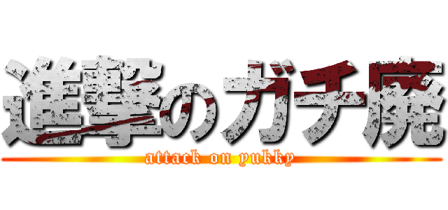 進撃のガチ廃 (attack on yukky)