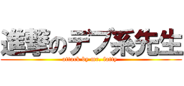 進撃のデブ系先生 (attack by mr. fatty )