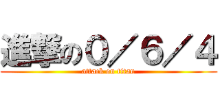 進撃の０／６／４ (attack on titan)