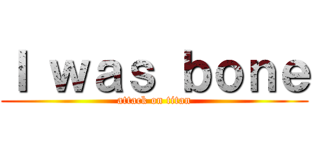 Ｉ ｗａｓ ｂｏｎｅ (attack on titan)