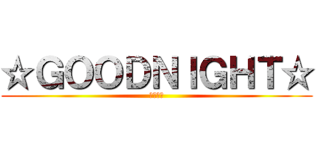 ☆ＧＯＯＤＮＩＧＨＴ☆ (おやすみ)