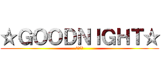 ☆ＧＯＯＤＮＩＧＨＴ☆ (おやすみ)