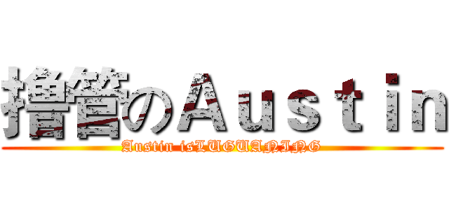 撸管のＡｕｓｔｉｎ (Austin isLUGUANING)