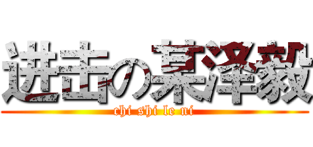 进击の某泽毅 (chi shi le ni)