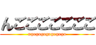 んごごごごごごご (ngogogogogogogo)