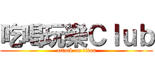 吃喝玩樂Ｃｌｕｂ (attack on titan)