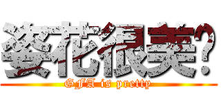 姿花很美醬 (GFA is pretty)