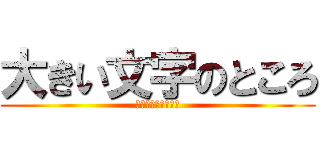 大きい文字のところ (小さいもじのところ)