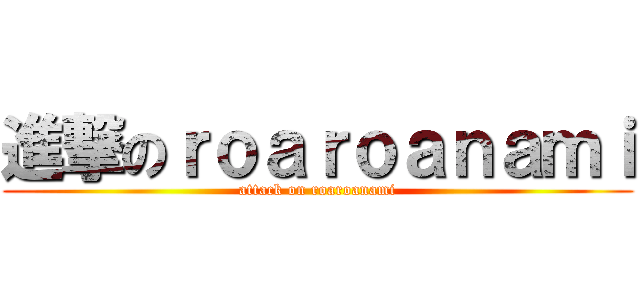 進撃のｒｏａｒｏａｎａｍｉ (attack on roaroanami)