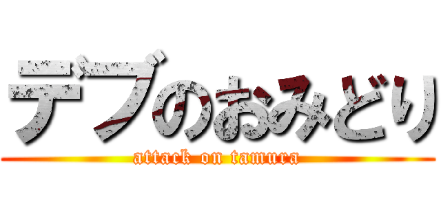 デブのおみどり (attack on tamura)