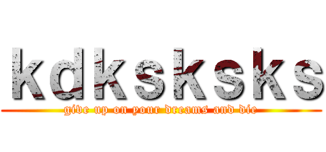 ｋｄｋｓｋｓｋｓ (give up on your dreams and die)