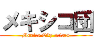 メキシコ団 (Mexico City actors)
