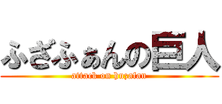 ふざふぁんの巨人 (attack on huzafan)