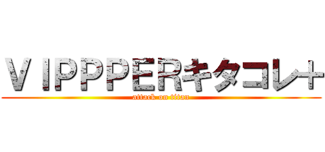 ＶＩＰＰＰＥＲキタコレ＋ (attack on titan)