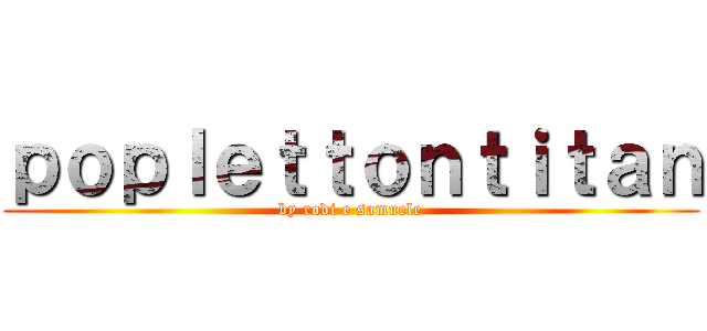 ｐｏｐｌｅｔｔｏｎｔｉｔａｎ (by rodi e samuele)
