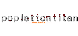 ｐｏｐｌｅｔｔｏｎｔｉｔａｎ (by rodi e samuele)