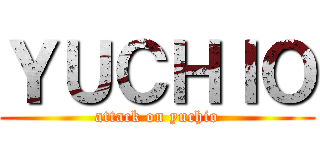 ＹＵＣＨＩＯ (attack on yuchio)