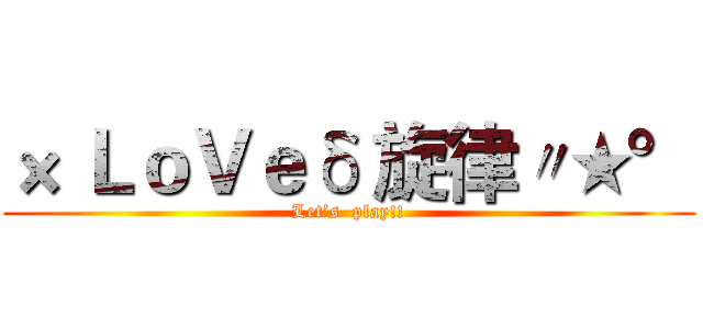 × ＬｏＶｅδ 旋律〃★° (Let’s  play!!)