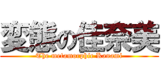 変態の佳奈美 (The metamorphic Kanami)