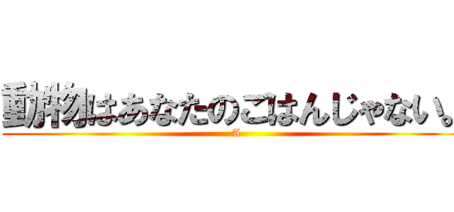 動物はあなたのごはんじゃない。 (A)