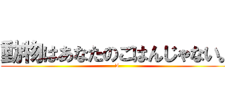 動物はあなたのごはんじゃない。 (A)