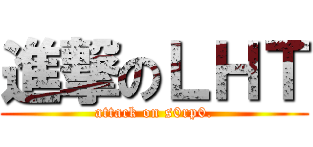 進撃のＬＨＴ (attack on s0rp0.)