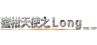 蜜柑天使之Ｌｏｎｇ＿＿ (attack on titan)