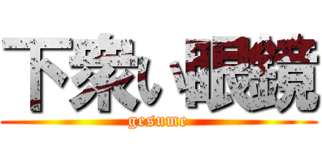 下衆い眼鏡 (gesume)