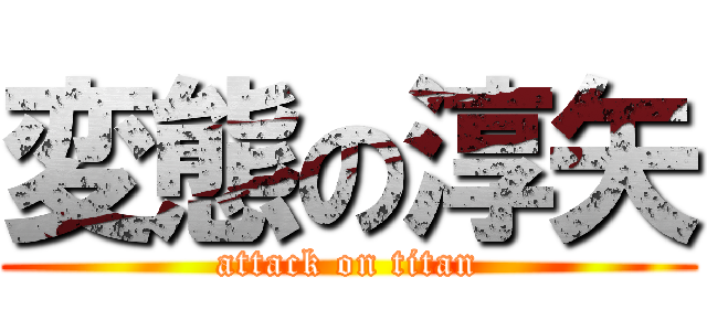 変態の淳矢 (attack on titan)