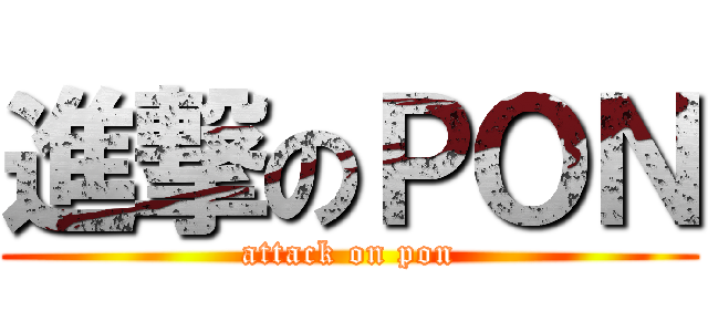 進撃のＰＯＮ (attack on pon)