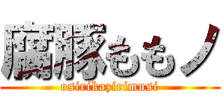 腐豚ももノ (osirikazirimusi)