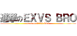 進撃のＥＸＶＳ ＢＲＯ (attack on EXVS BRO)
