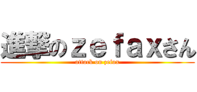進撃のｚｅｆａｘさん (attack on zefax)