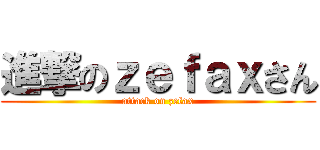 進撃のｚｅｆａｘさん (attack on zefax)