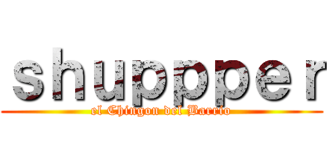 ｓｈｕｐｐｐｅｒ (el Chingon del Barrio)