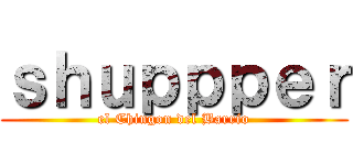 ｓｈｕｐｐｐｅｒ (el Chingon del Barrio)