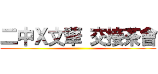 二中Ｘ文華 交接茶會 ()