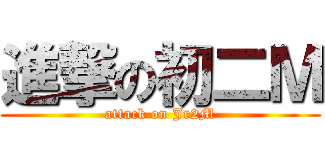 進撃の初二Ｍ (attack on Jr2M)