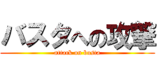 バスタへの攻撃 (attack on busta)