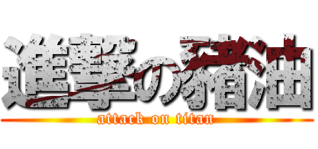 進撃の豬油 (attack on titan)