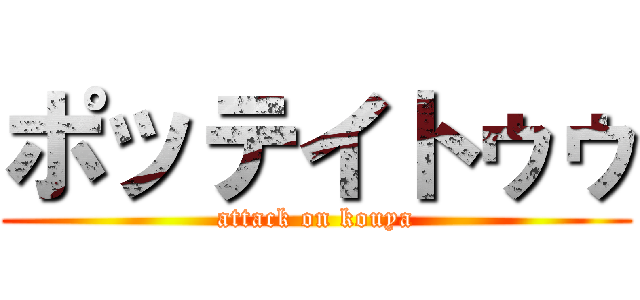 ポッテイトゥゥ (attack on kouya)