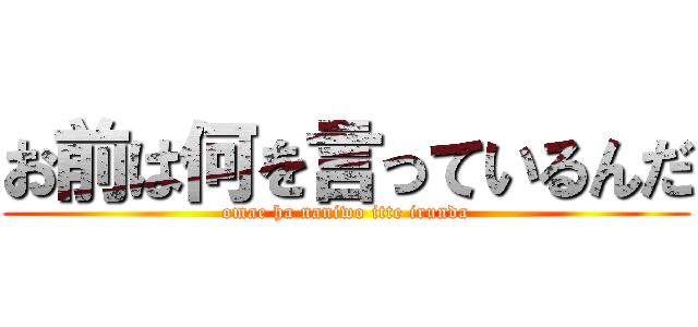 お前は何を言っているんだ (omae ha naniwo itte irunda)