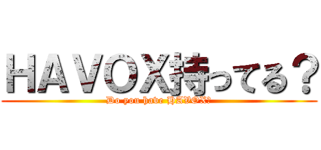 ＨＡＶＯＸ持ってる？ (Do you have HAVOX?)