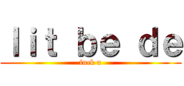 ｌｉｔ ｂｅ ｄｅ (fuck u)