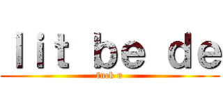 ｌｉｔ ｂｅ ｄｅ (fuck u)